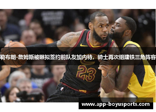 勒布朗-詹姆斯被曝拟签约前队友加内特，骑士再次组建铁三角阵容