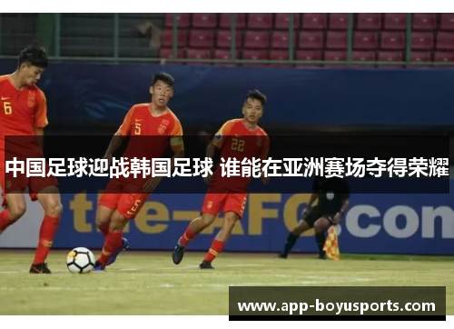 中国足球迎战韩国足球 谁能在亚洲赛场夺得荣耀