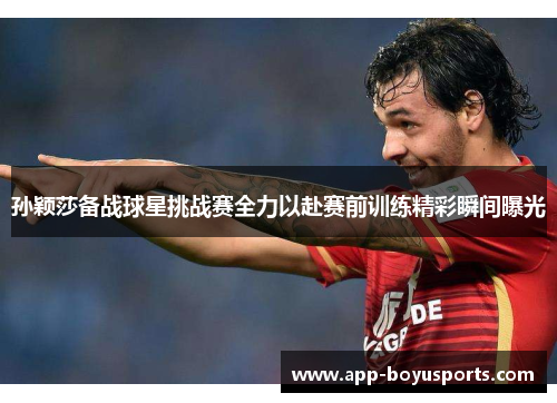 孙颖莎备战球星挑战赛全力以赴赛前训练精彩瞬间曝光