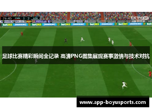 足球比赛精彩瞬间全记录 高清PNG图集展现赛事激情与技术对抗