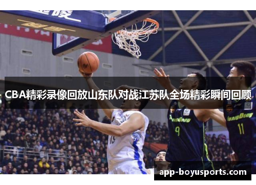 CBA精彩录像回放山东队对战江苏队全场精彩瞬间回顾