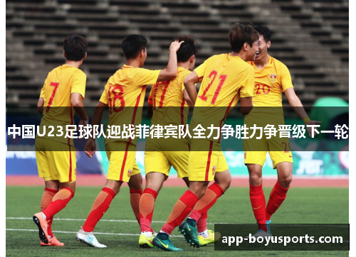 中国U23足球队迎战菲律宾队全力争胜力争晋级下一轮